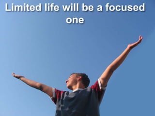 Limited life will be a focused one