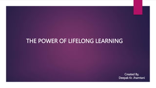 THE POWER OF LIFELONG LEARNING
Created By,
Deepak Kr. Jhamtani
 