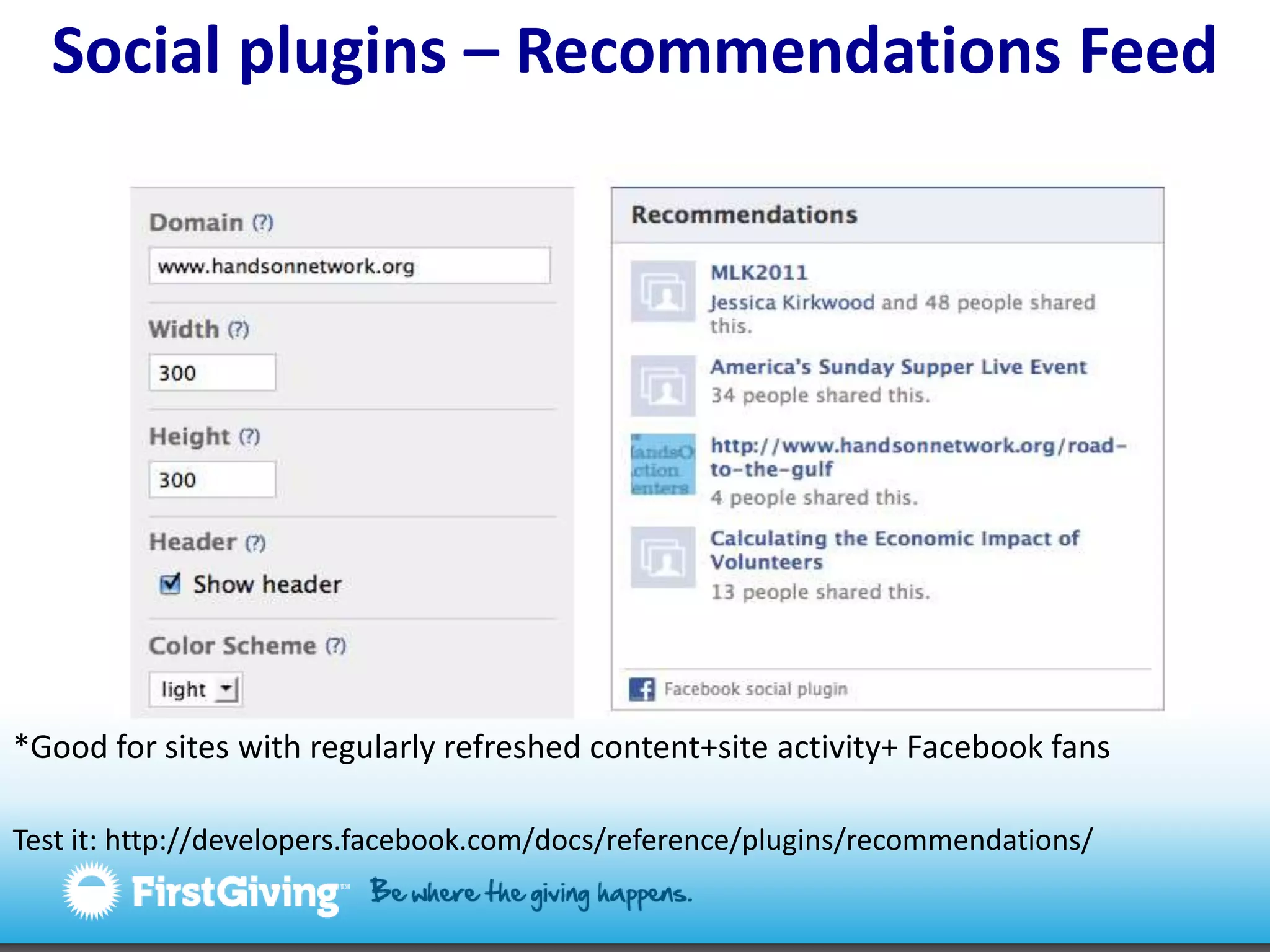Social plugins – Recommendations Feed*Good for sites with regularly refreshed content+site activity+ Facebook fansTest it: http://developers.facebook.com/docs/reference/plugins/recommendations/