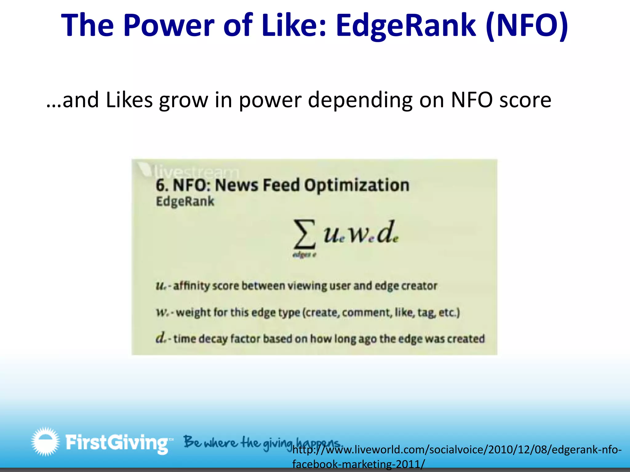 The Power of Like: EdgeRank (NFO) …and Likes grow in power depending on NFO scorehttp://www.liveworld.com/socialvoice/2010/12/08/edgerank-nfo-facebook-marketing-2011/