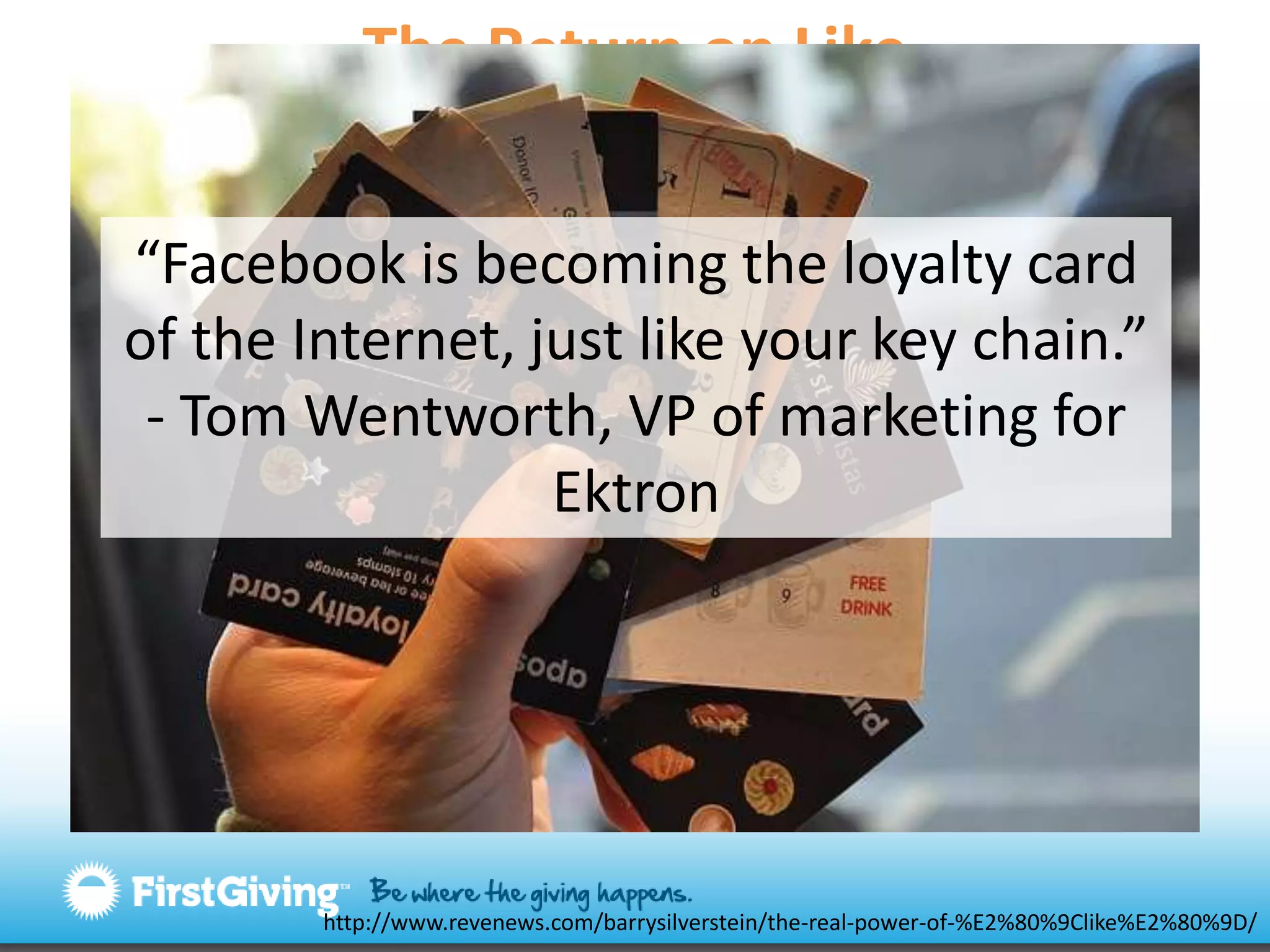 The Return on Like “Facebook is becoming the loyalty card of the Internet, just like your key chain.”- Tom Wentworth, VP of marketing for Ektronhttp://www.revenews.com/barrysilverstein/the-real-power-of-%E2%80%9Clike%E2%80%9D/