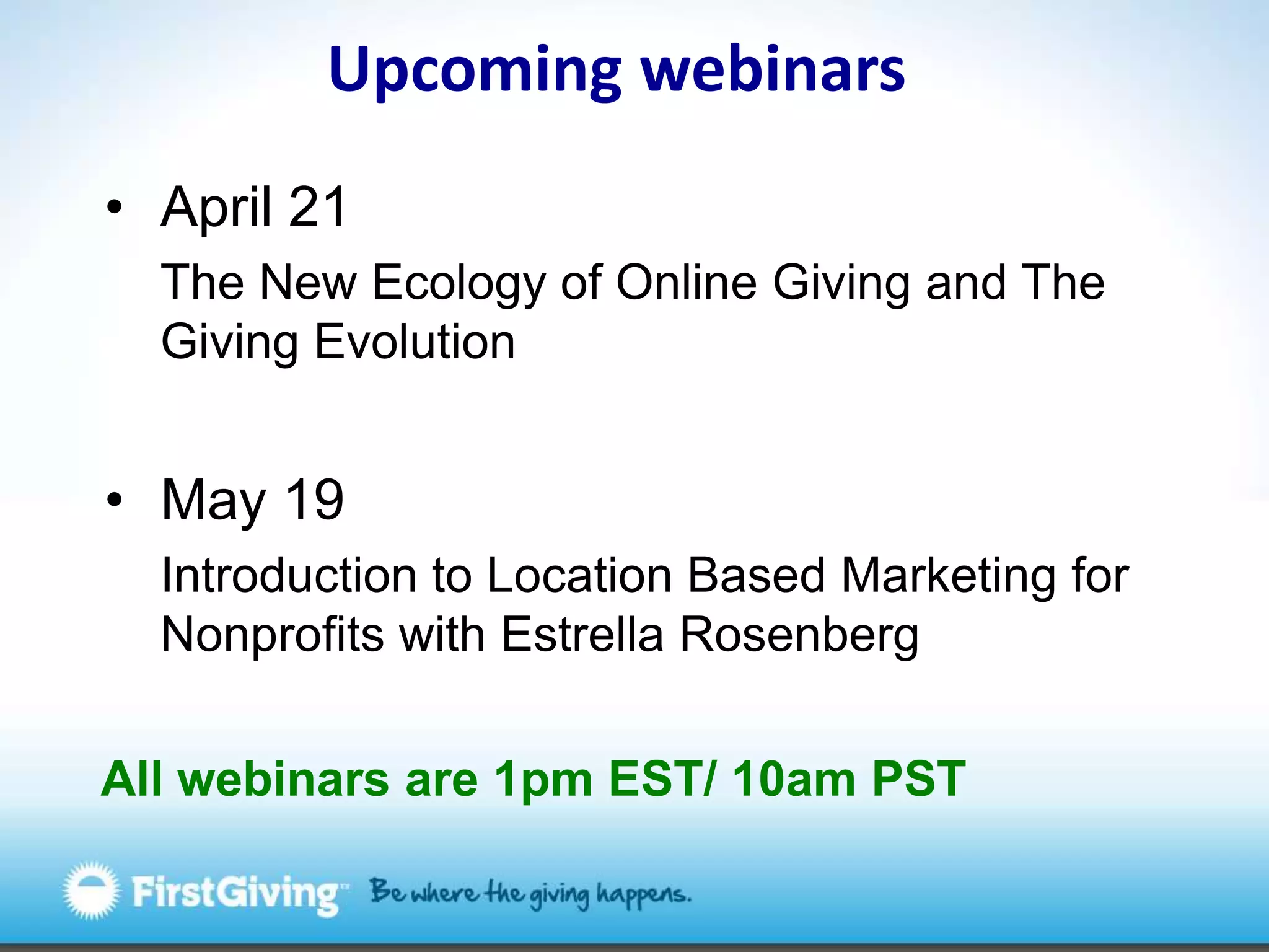 Upcoming webinarsApril 21The New Ecology of Online Giving and The Giving EvolutionMay 19 Introduction to Location Based Marketing for Nonprofits with Estrella RosenbergAll webinars are 1pm EST/ 10am PST