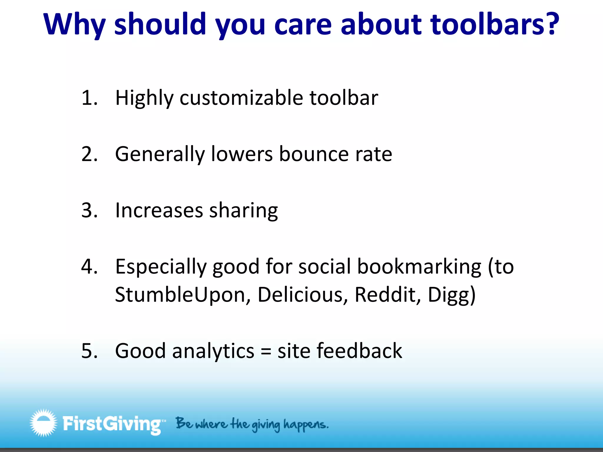 Why should you care about toolbars?Highly customizable toolbarGenerally lowers bounce rateIncreases sharingEspecially good for social bookmarking (to StumbleUpon, Delicious, Reddit, Digg)Good analytics = site feedback