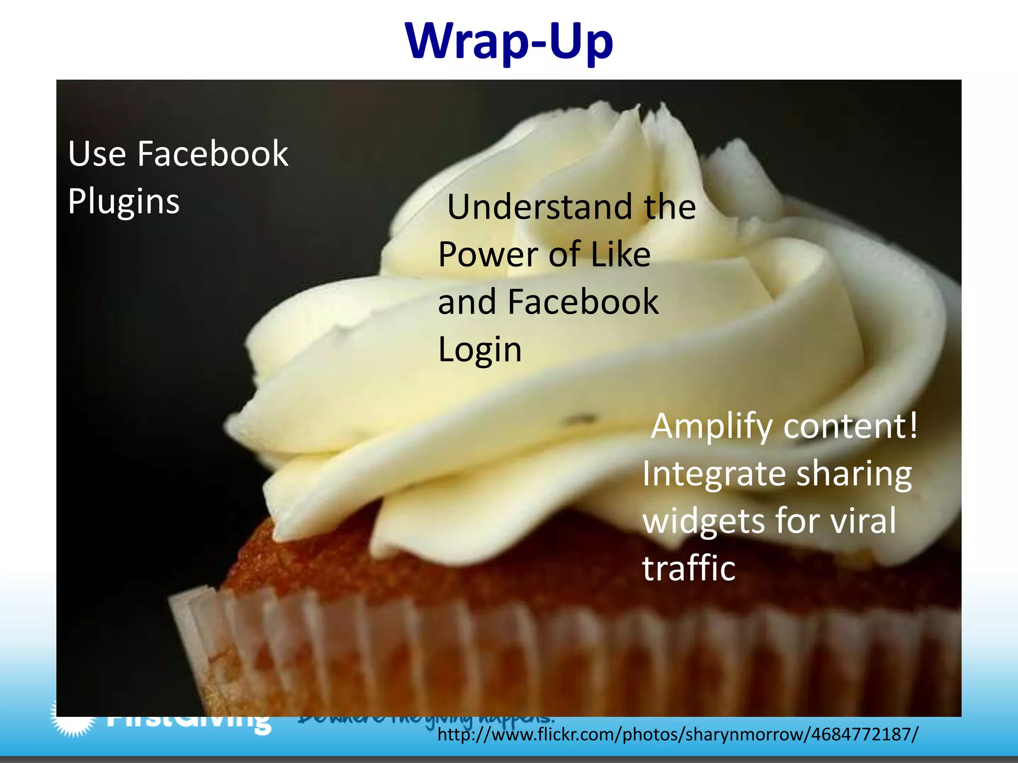 Wrap-UpUse Facebook Plugins  Understand the Power of Like and Facebook Login Amplify content! Integrate sharing widgets for viral traffichttp://www.flickr.com/photos/sharynmorrow/4684772187/