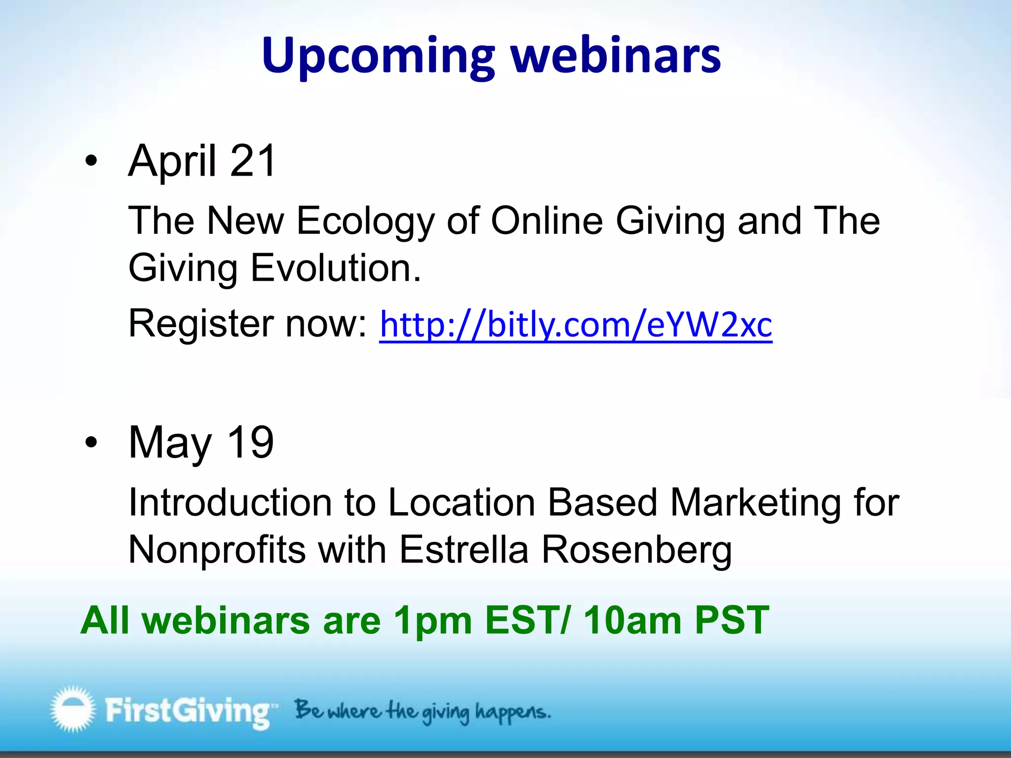 Upcoming webinarsApril 21The New Ecology of Online Giving and The Giving Evolution. Register now: http://bitly.com/eYW2xcMay 19 Introduction to Location Based Marketing for Nonprofits with Estrella RosenbergAll webinars are 1pm EST/ 10am PST