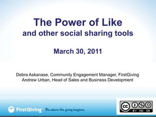 The Power of Like and other social sharing tools March 30, 2011 Debra Askanase, Community Engagement Manager, FirstGiving Andrew Urban, Head of Sales and Business Development 