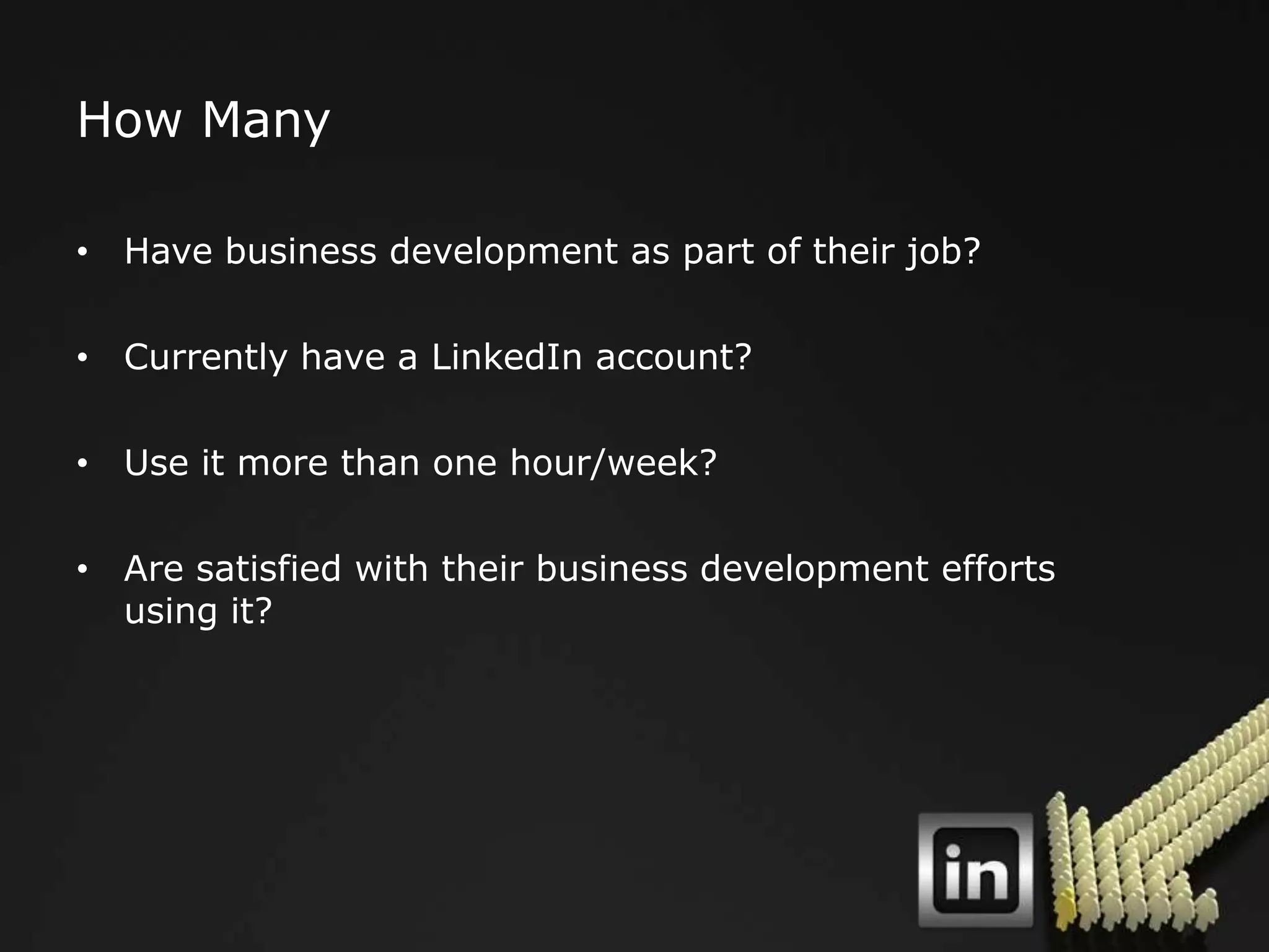 How Many

• Have business development as part of their job?

• Currently have a LinkedIn account?

• Use it more than one hour/week?

• Are satisfied with their business development efforts
  using it?
 