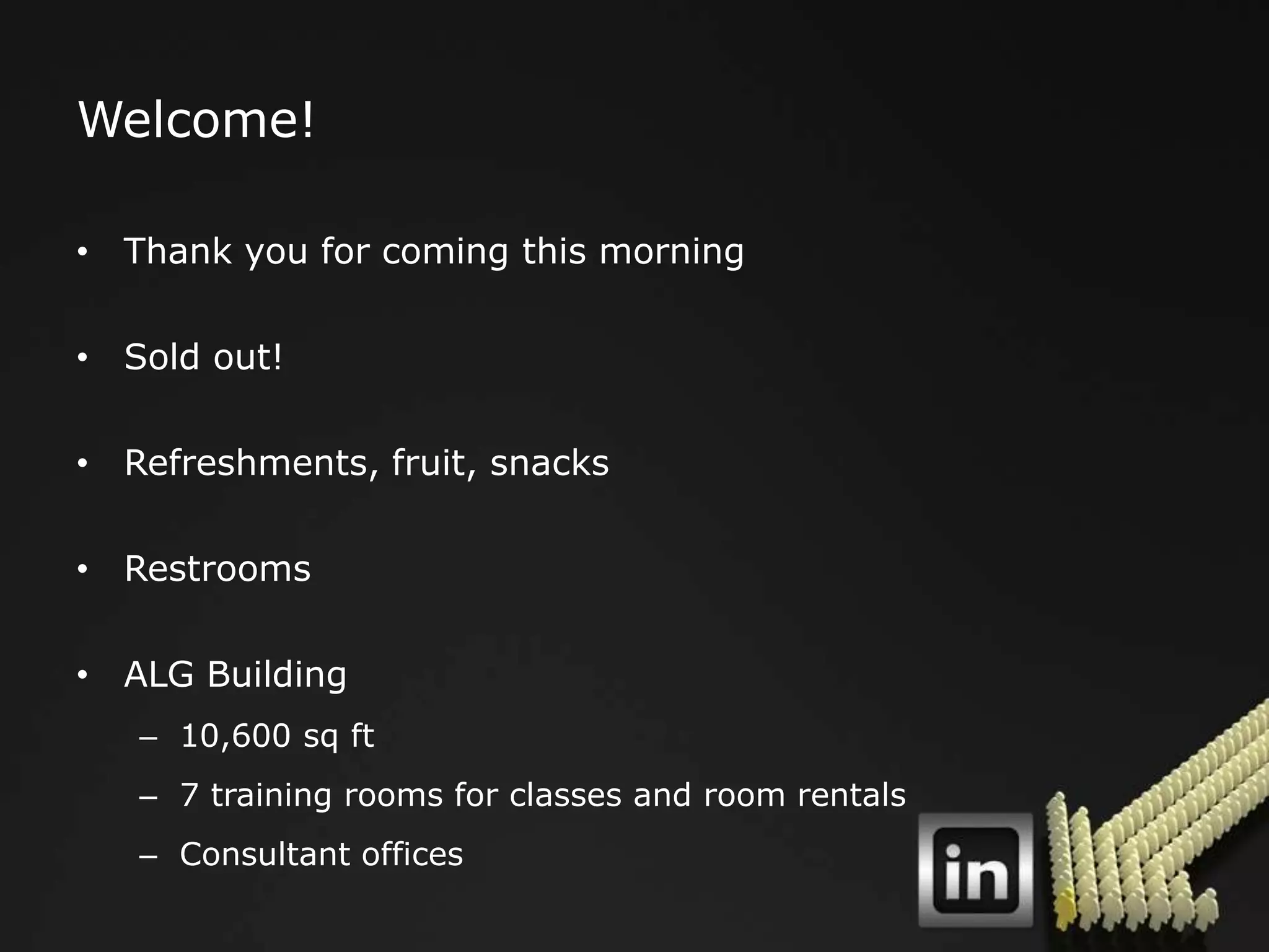 Welcome!

• Thank you for coming this morning

• Sold out!

• Refreshments, fruit, snacks

• Restrooms

• ALG Building
   – 10,600 sq ft
   – 7 training rooms for classes and room rentals
   – Consultant offices
 