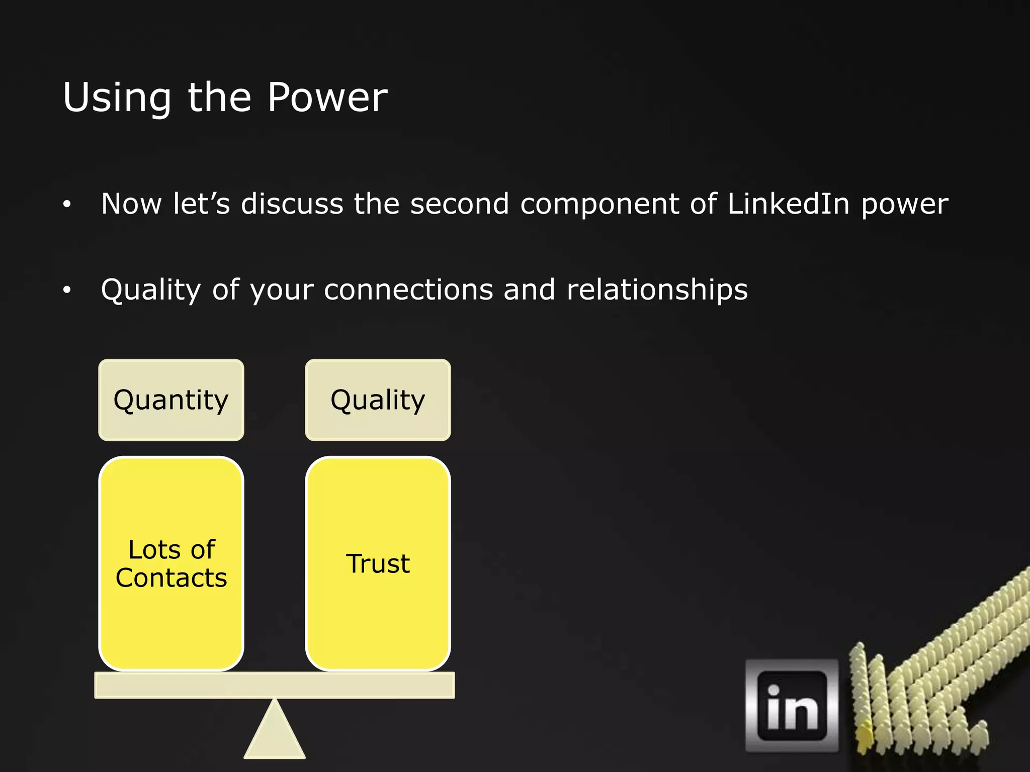 Using the Power

• Now let‟s discuss the second component of LinkedIn power

• Quality of your connections and relationships


   Quantity       Quality




    Lots of
                   Trust
   Contacts
 