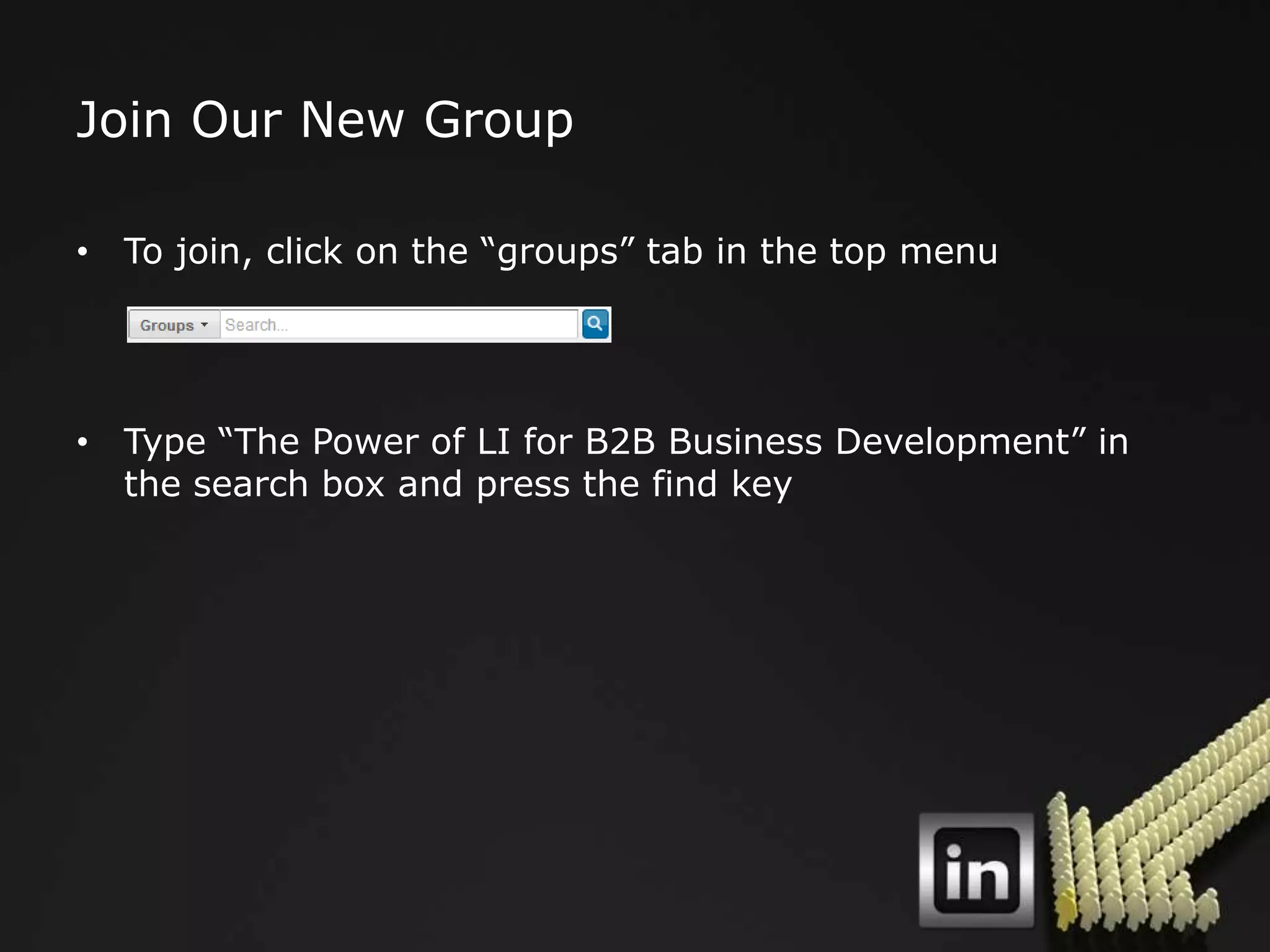 Join Our New Group

• To join, click on the “groups” tab in the top menu




• Type “The Power of LI for B2B Business Development” in
  the search box and press the find key
 