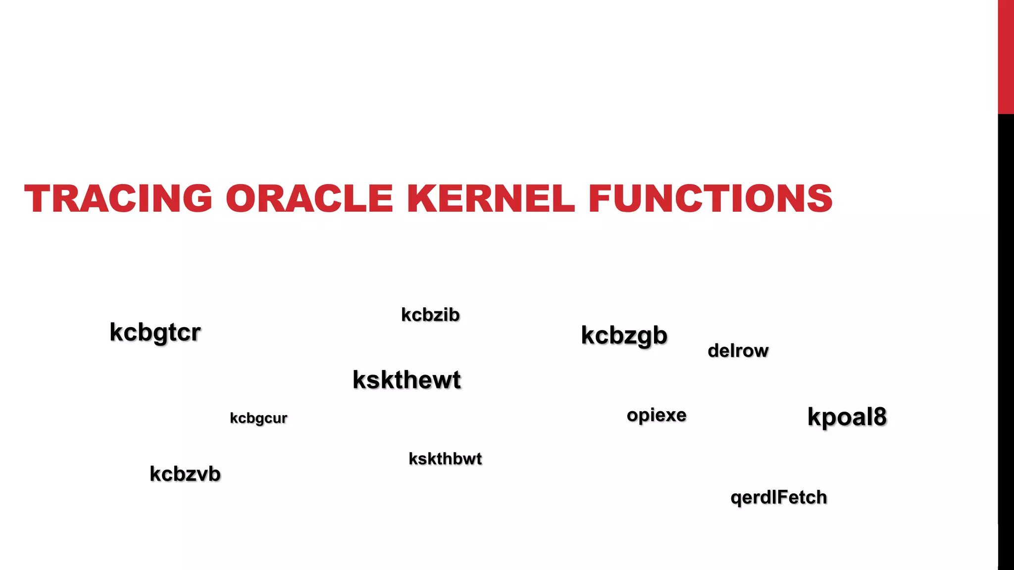 27
TRACING ORACLE KERNEL FUNCTIONS
kcbgtcr
kcbgcur
kcbzib
kskthbwt
kskthewt
kcbzgb
kcbzvb
opiexe
delrow
qerdlFetch
kpoal8
 