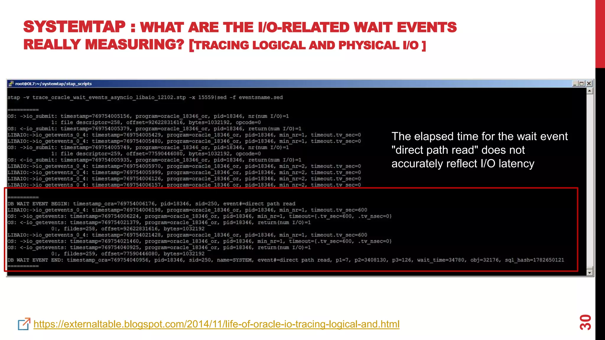 30
SYSTEMTAP : WHAT ARE THE I/O-RELATED WAIT EVENTS
REALLY MEASURING? [TRACING LOGICAL AND PHYSICAL I/O ]
https://externaltable.blogspot.com/2014/11/life-of-oracle-io-tracing-logical-and.html
The elapsed time for the wait event
"direct path read" does not
accurately reflect I/O latency
 