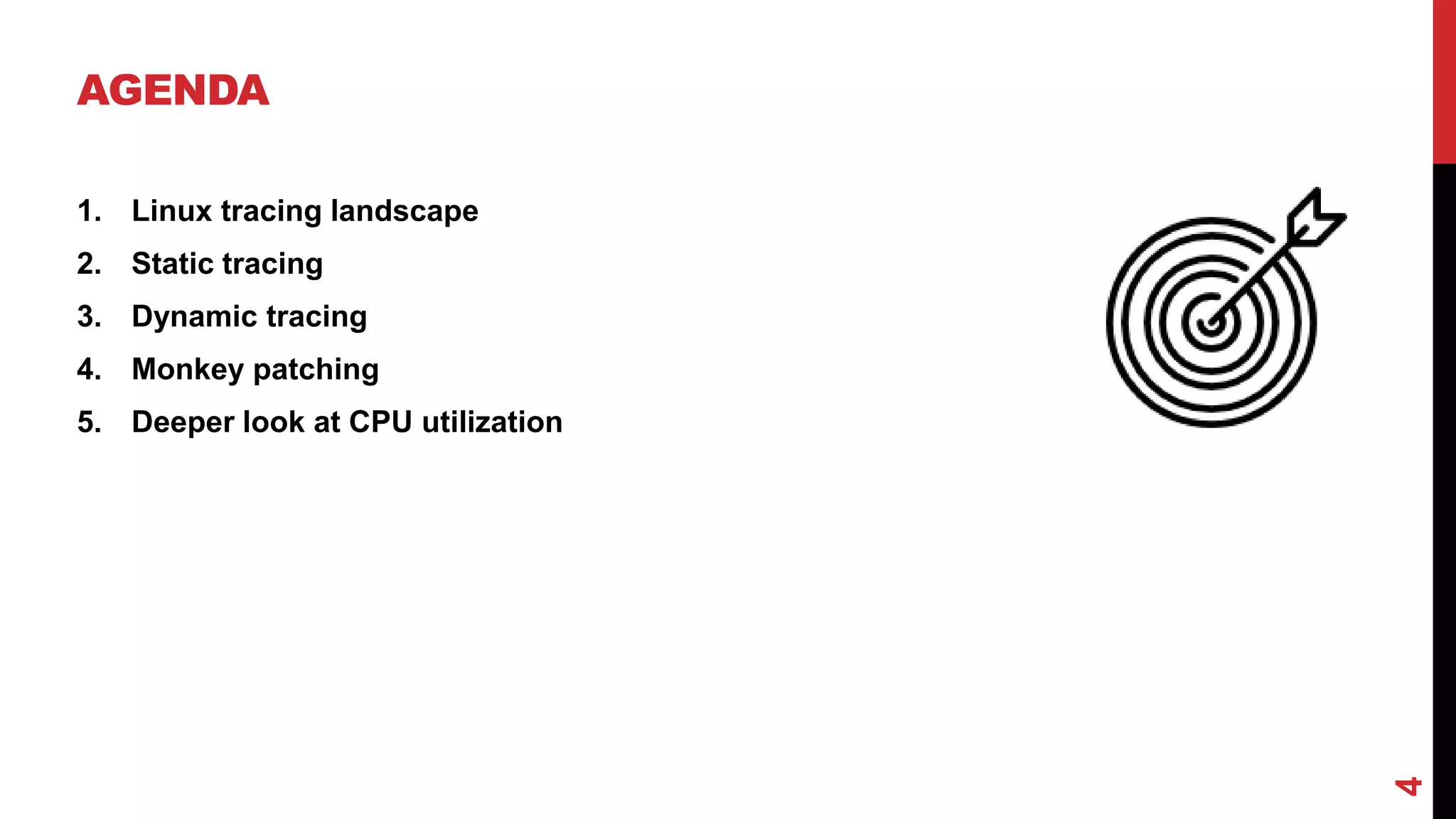 4
AGENDA
1. Linux tracing landscape
2. Static tracing
3. Dynamic tracing
4. Monkey patching
5. Deeper look at CPU utilization
 