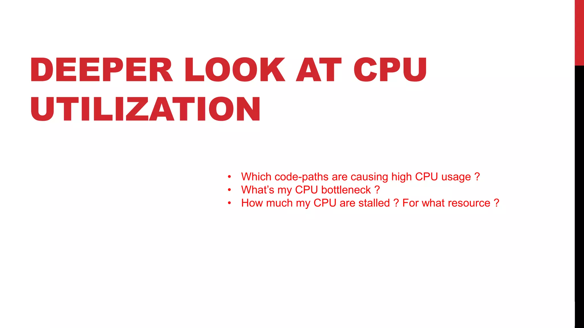 40
DEEPER LOOK AT CPU
UTILIZATION
• Which code-paths are causing high CPU usage ?
• What’s my CPU bottleneck ?
• How much my CPU are stalled ? For what resource ?
 