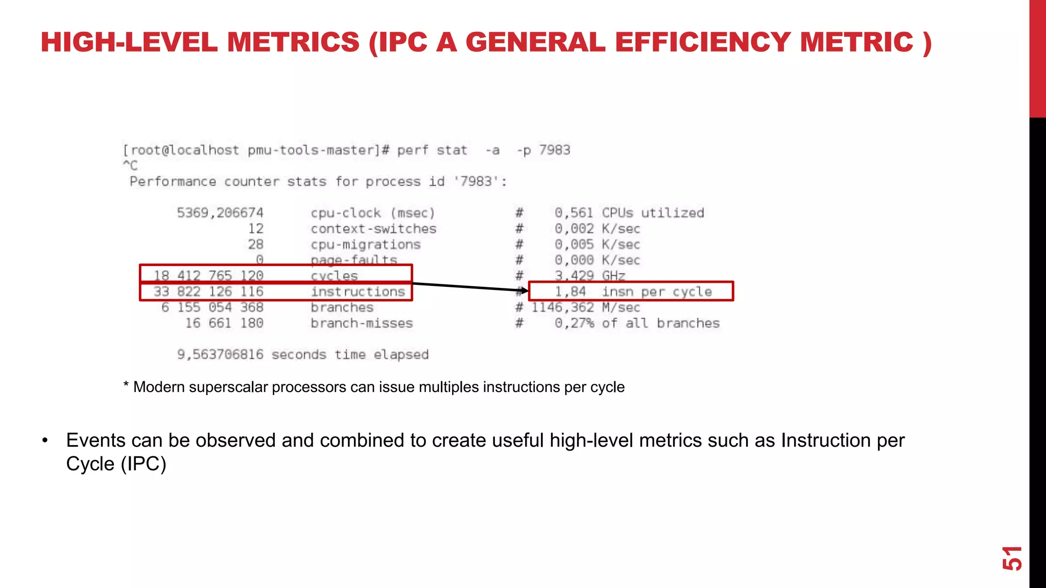 51
HIGH-LEVEL METRICS (IPC A GENERAL EFFICIENCY METRIC )
• Events can be observed and combined to create useful high-level metrics such as Instruction per
Cycle (IPC)
* Modern superscalar processors can issue multiples instructions per cycle
 