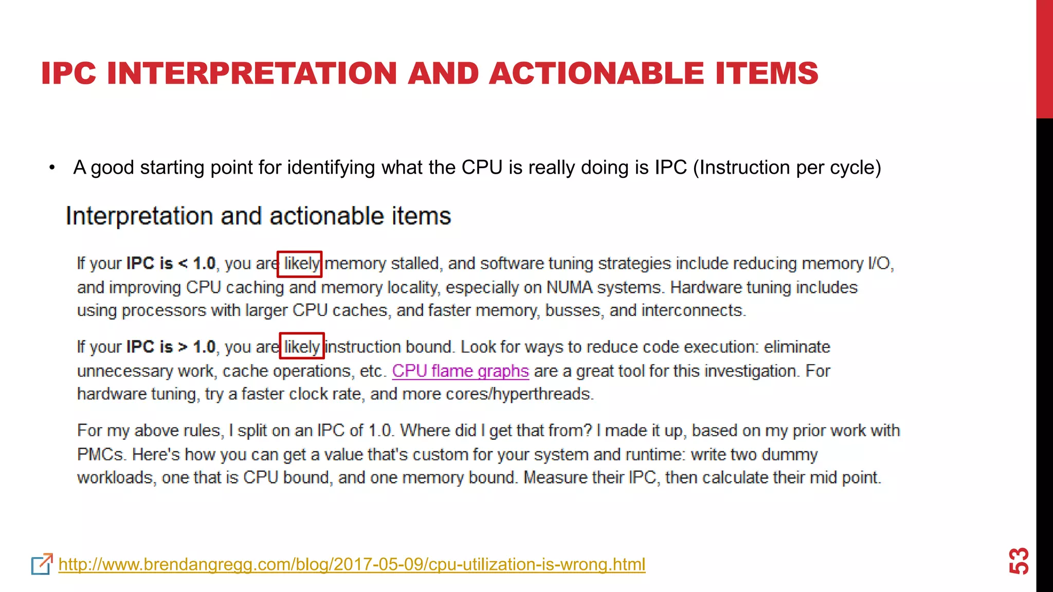 53
IPC INTERPRETATION AND ACTIONABLE ITEMS
http://www.brendangregg.com/blog/2017-05-09/cpu-utilization-is-wrong.html
• A good starting point for identifying what the CPU is really doing is IPC (Instruction per cycle)
 