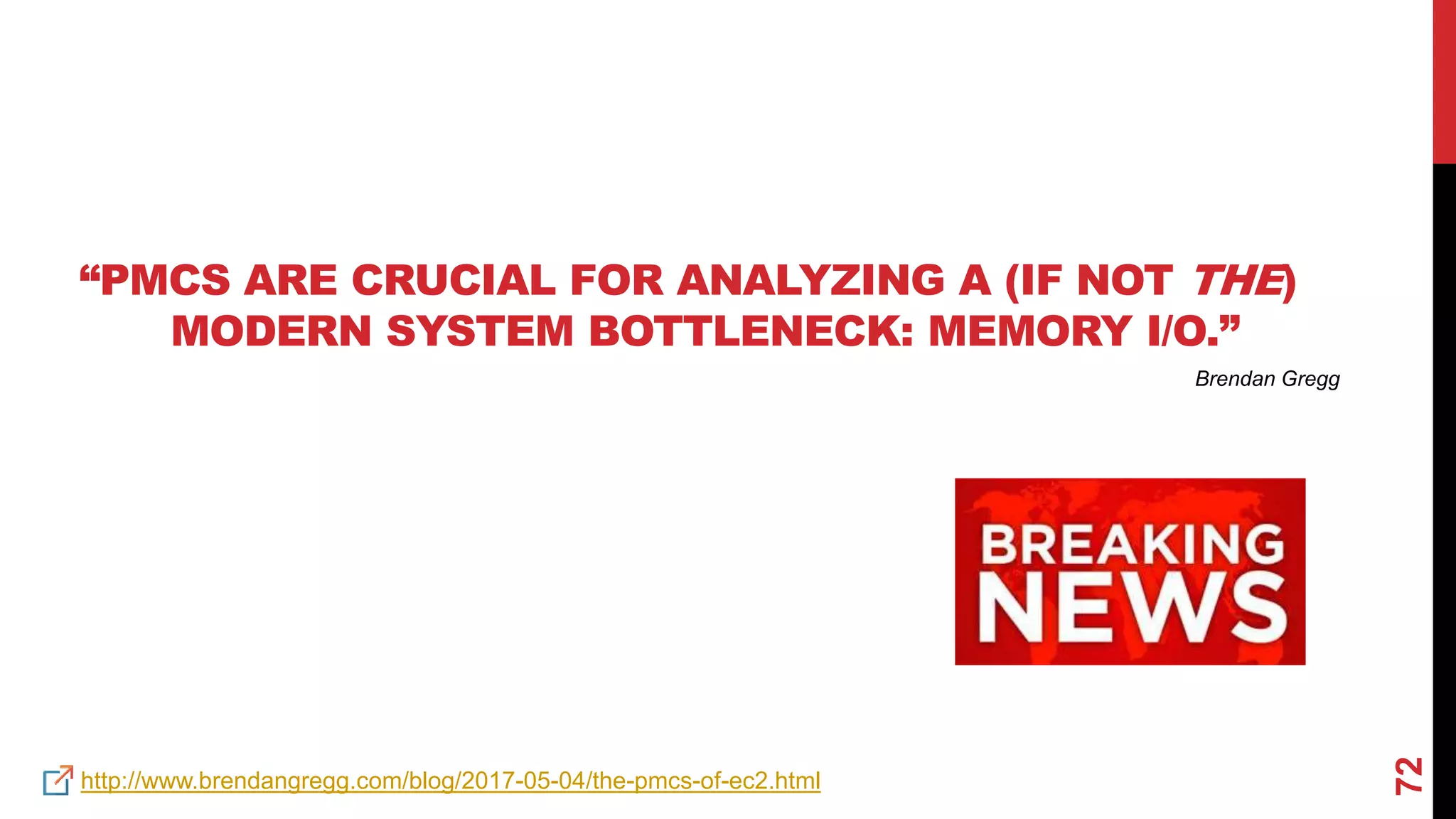 72
“PMCS ARE CRUCIAL FOR ANALYZING A (IF NOT THE)
MODERN SYSTEM BOTTLENECK: MEMORY I/O.”
http://www.brendangregg.com/blog/2017-05-04/the-pmcs-of-ec2.html
Brendan Gregg
 