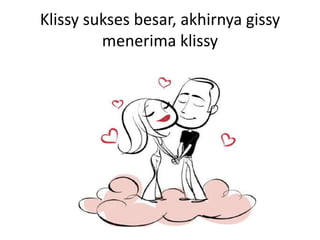 Klissy sukses besar, akhirnya gissy
         menerima klissy
 