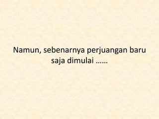 Namun, sebenarnya perjuangan baru
         saja dimulai ……
 