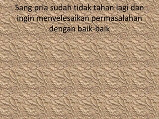 Sang pria sudah tidak tahan lagi dan
ingin menyelesaikan permasalahan
         dengan baik-baik
 