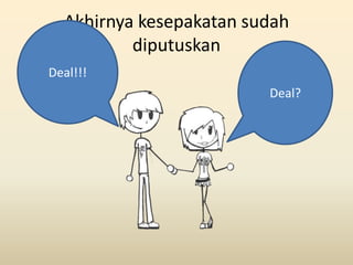 Akhirnya kesepakatan sudah
          diputuskan
Deal!!!
                         Deal?
 