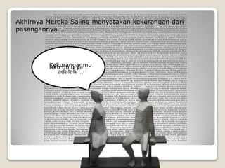 Akhirnya Mereka Saling menyatakan kekurangan dari
pasangannya …




         Kekuranganmu
         Aku dulu ya …
           adalah …
 