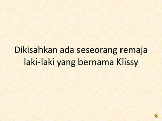 Dikisahkan ada seseorang remaja
  laki-laki yang bernama Klissy
 