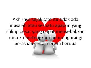 Akhirnya sejak saat itu tidak ada
 masalah atau sesuatu apapun yang
cukup besar yang dapat menyebabkan
 mereka bertengkar dan mengurangi
    perasaan cinta mereka berdua
 