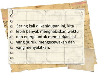 Sering kali di kehidupan ini, kita
lebih banyak menghabiskan waktu
dan energi untuk memikirkan sisi
yang buruk, mengecewakan dan
yang menyakitkan.
 