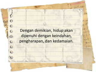 Dengan demikian, hidup akan
 dipenuhi dengan keindahan,
pengharapan, dan kedamaian.
 