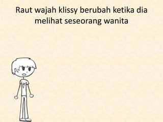 Raut wajah klissy berubah ketika dia
     melihat seseorang wanita
 