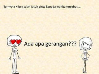 Ternyata Klissy telah jatuh cinta kepada wanita tersebut …




               Ada apa gerangan???
 