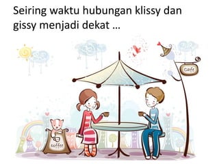 Seiring waktu hubungan klissy dan
gissy menjadi dekat …
 