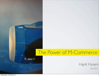 The Power of M-Commerce

                                           Hajrë Hyseni
                                                  Feb 2013


Wednesday, 20 February 13                                    1
 