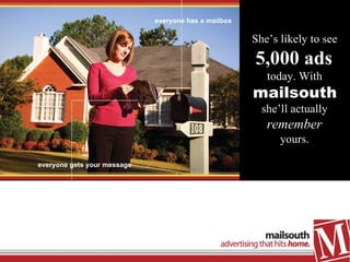 everyone has a mailbox everyone gets your message She’s likely to see  5,000 ads   today. With  mailsouth   she’ll actually  remember   yours.   