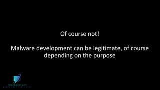 Of course not!
Malware development can be legitimate, of course
depending on the purpose
 