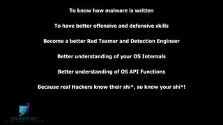 To know how malware is written
To have better offensive and defensive skills
Become a better Red Teamer and Detection Engineer
Better understanding of your OS Internals
Better understanding of OS API Functions
Because real Hackers know their shi*, so know your shi*!
 