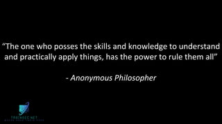 “The one who posses the skills and knowledge to understand
and practically apply things, has the power to rule them all”
- Anonymous Philosopher
 