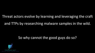 Threat actors evolve by learning and leveraging the craft
and TTPs by researching malware samples in the wild.
So why cannot the good guys do so?
 