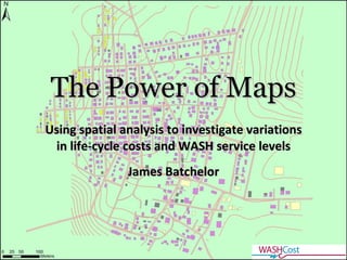 The Power of Maps Using spatial analysis to investigate variations in life-cycle costs and WASH service levels James Batchelor 