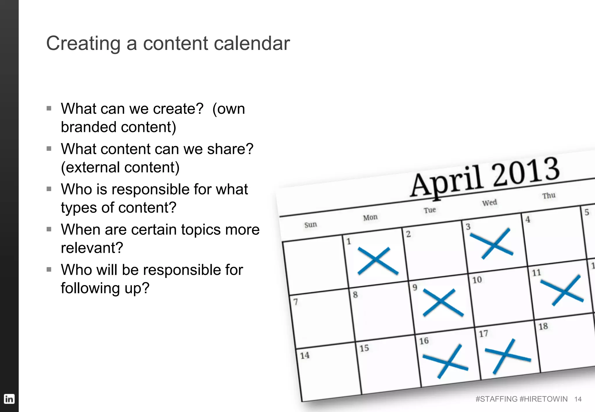 #STAFFING #HIRETOWIN
Creating a content calendar
14
 What can we create? (own
branded content)
 What content can we share?
(external content)
 Who is responsible for what
types of content?
 When are certain topics more
relevant?
 Who will be responsible for
following up?
 
