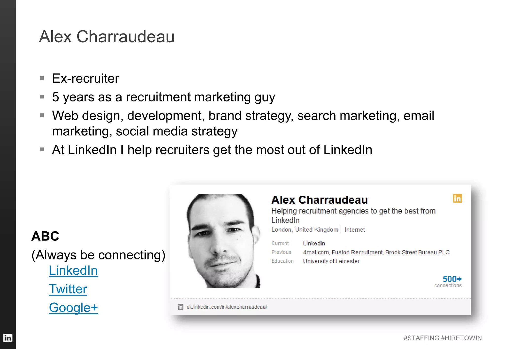 #STAFFING #HIRETOWIN
Alex Charraudeau
 Ex-recruiter
 5 years as a recruitment marketing guy
 Web design, development, brand strategy, search marketing, email
marketing, social media strategy
 At LinkedIn I help recruiters get the most out of LinkedIn
ABC
(Always be connecting)
LinkedIn
Twitter
Google+
 