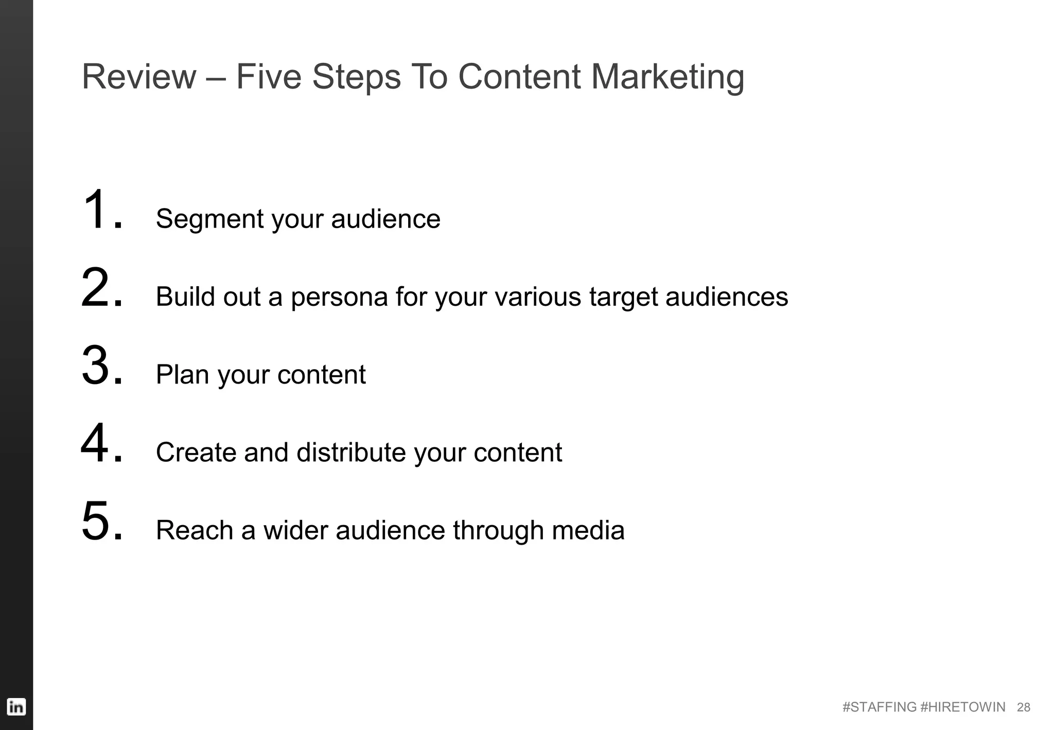 #STAFFING #HIRETOWIN
Review – Five Steps To Content Marketing
1. Segment your audience
2. Build out a persona for your various target audiences
3. Plan your content
4. Create and distribute your content
5. Reach a wider audience through media
28
 