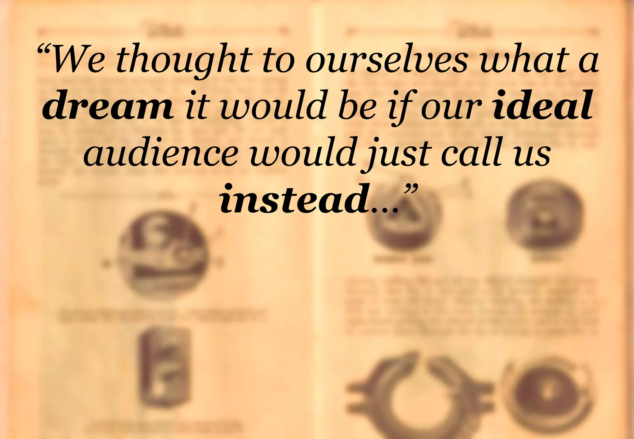 #STAFFING #HIRETOWIN 7
“We thought to ourselves what a
dream it would be if our ideal
audience would just call us
instead…”
 