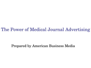 The Power of Medical Journal Advertising Prepared by American Business Media 