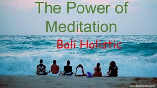 Bali Holistic
The Power of
Meditation
www.baliholistic.com
 