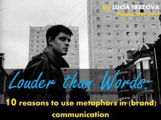 Louder than Words:
10 reasons to use metaphors in (brand)
communication
by LUCIA TREZOVA
Prague, May 2014
 