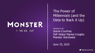 The Power of
Millennials (and the
Data to Back it Up)
PRESENTED BY:
Joanie Courtney
SVP Global Market Insights
Monster Worldwide
June 25, 2015
@joaniecourtney
 