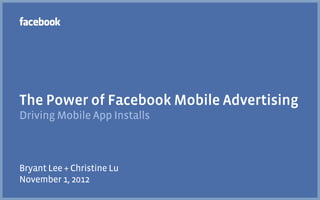 The Power of Facebook Mobile Advertising
Driving Mobile App Installs



Bryant Lee + Christine Lu
November 1, 2012
 