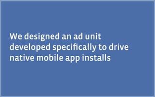 We designed an ad unit
developed speciﬁcally to drive
native mobile app installs
 